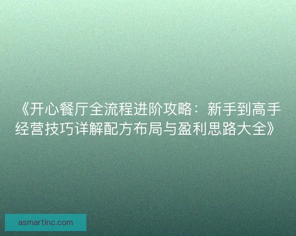 《开心餐厅全流程进阶攻略：新手到高手经营技巧详解配方布局与盈利思路大全》