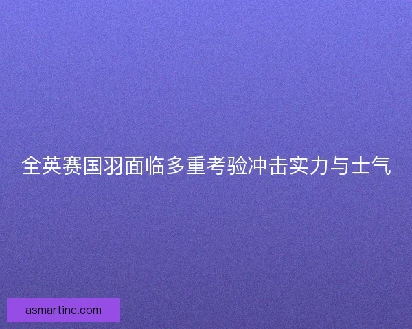 全英赛国羽面临多重考验冲击实力与士气