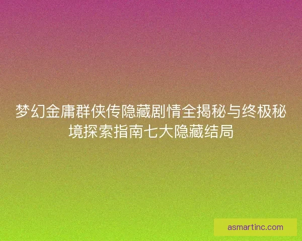 梦幻金庸群侠传隐藏剧情全揭秘与终极秘境探索指南七大隐藏结局